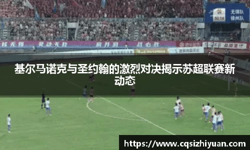 基尔马诺克与圣约翰的激烈对决揭示苏超联赛新动态